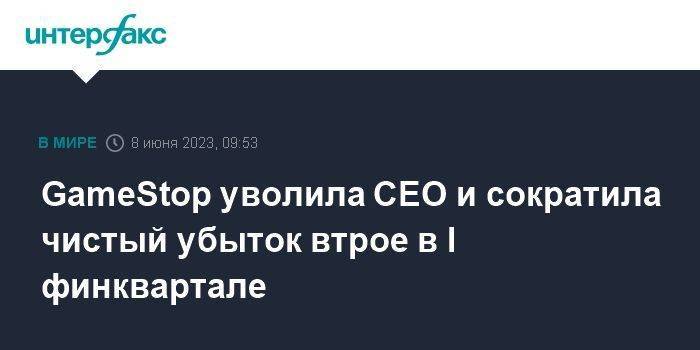 GameStop уволила CEO и сократила чистый убыток втрое в I финквартале