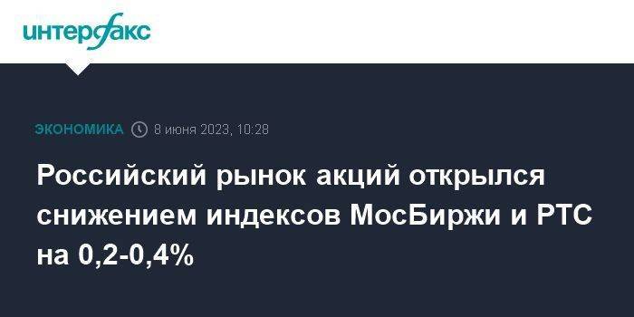 Российский рынок акций открылся снижением индексов МосБиржи и РТС на 0,2-0,4%