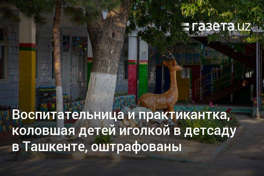 Воспитательница и практикантка, коловшая детей иголкой в детсаду в Ташкенте, оштрафованы