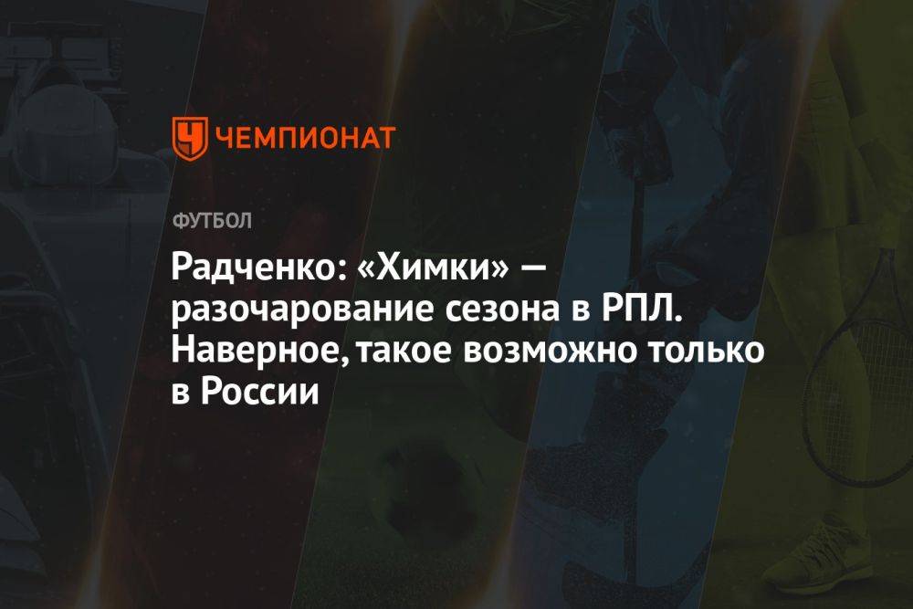 Радченко: «Химки» — разочарование сезона в РПЛ. Наверное, такое возможно только в России
