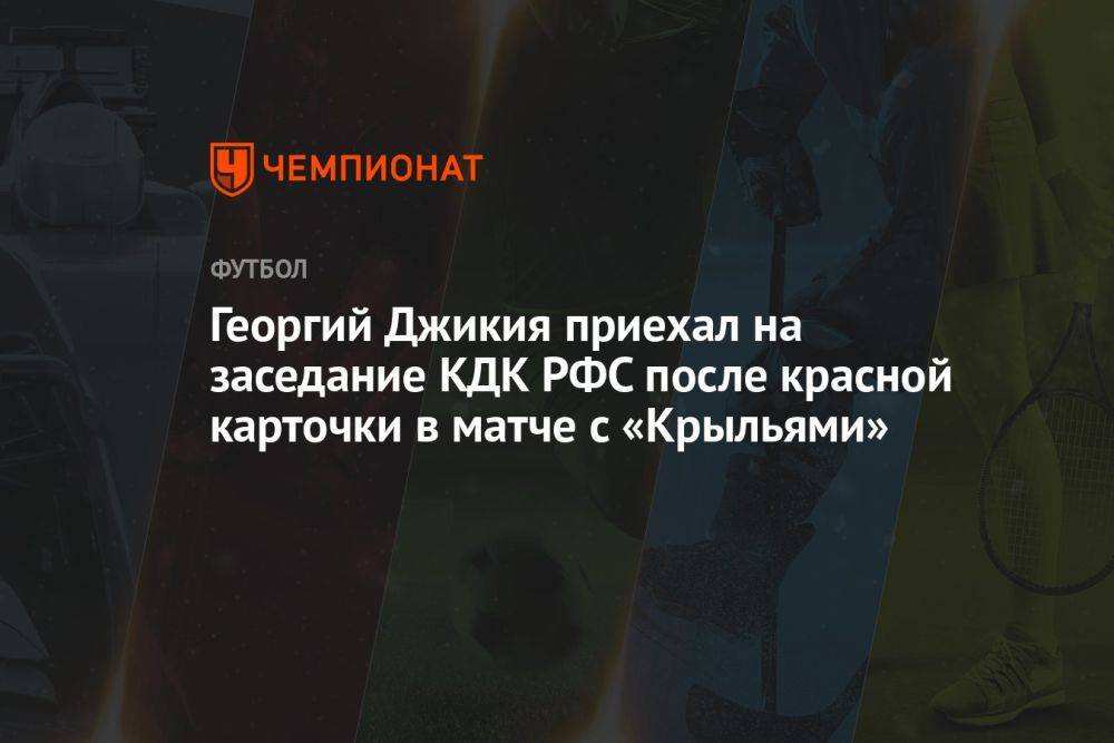 Георгий Джикия приехал на заседание КДК РФС после красной карточки в матче с «Крыльями»