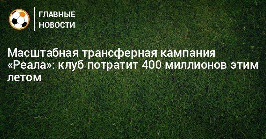 Масштабная трансферная кампания «Реала»: клуб потратит 400 миллионов этим летом