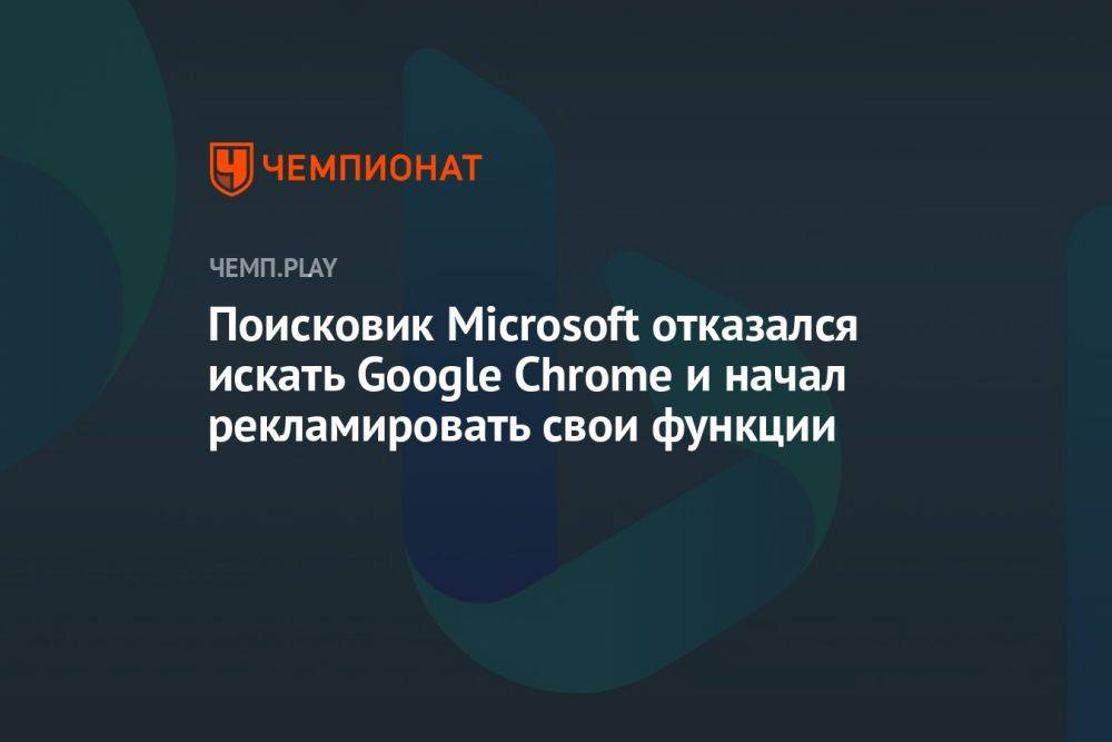 Поисковик Microsoft отказался искать Google Chrome и начал рекламировать свои функции