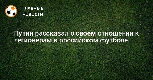 Путин рассказал о своем отношении к легионерам в российском футболе
