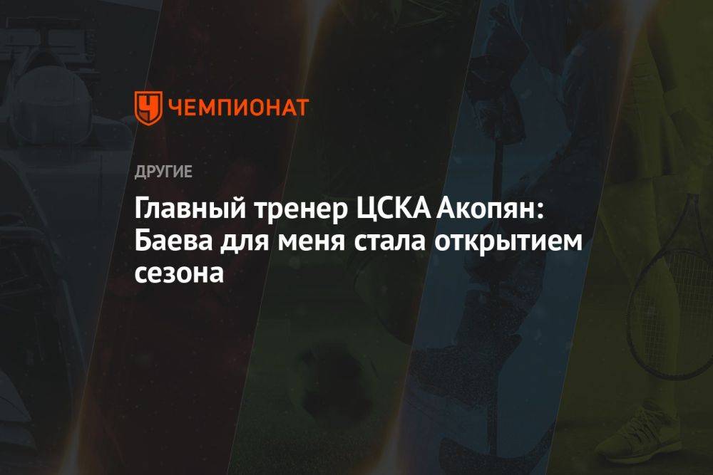 Главный тренер ЦСКА Акопян: Баева для меня стала открытием сезона