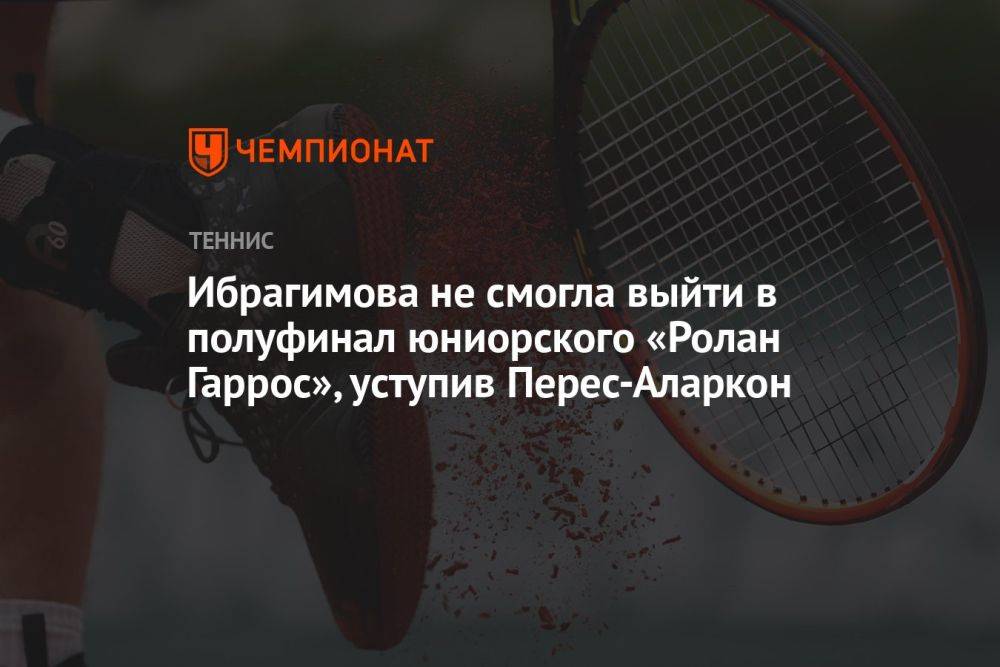 Ибрагимова не смогла выйти в полуфинал юниорского «Ролан Гаррос», уступив Перес-Аларкон