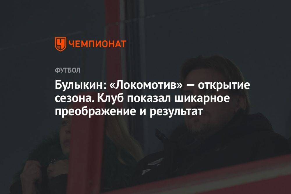 Булыкин: «Локомотив» — открытие сезона. Клуб показал шикарное преображение и результат