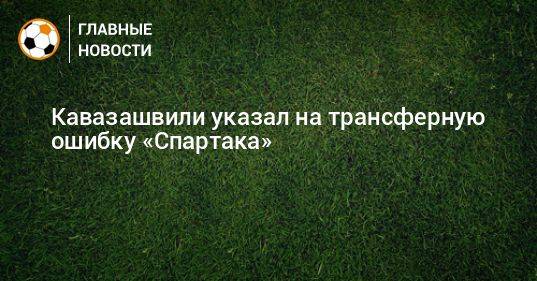Кавазашвили указал на трансферную ошибку «Спартака»