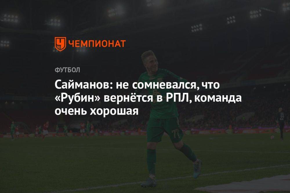 Сайманов: не сомневался, что «Рубин» вернётся в РПЛ, команда очень хорошая