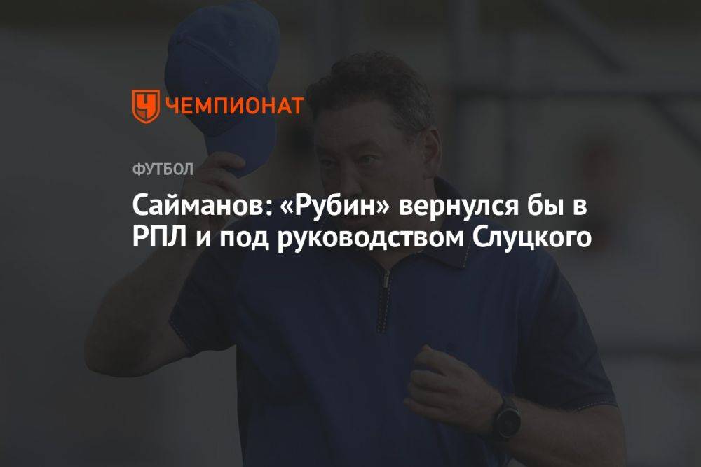Сайманов: «Рубин» вернулся бы в РПЛ и под руководством Слуцкого