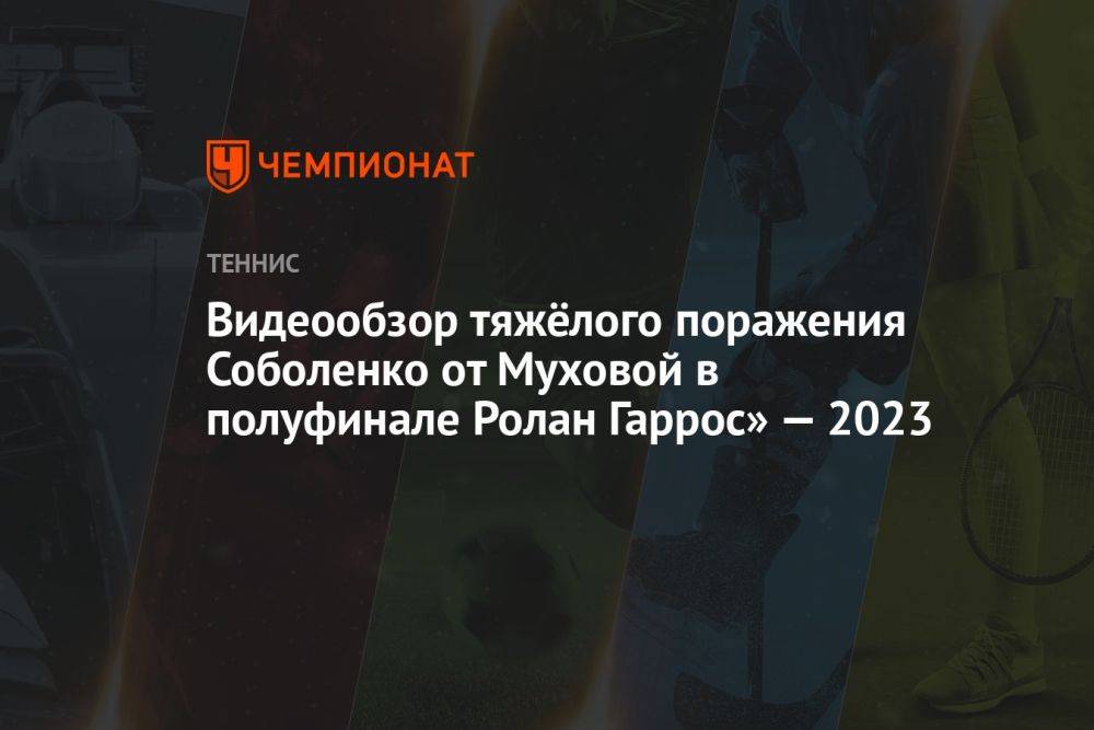 Видеообзор тяжёлого поражения Соболенко от Муховой в полуфинале Ролан Гаррос» — 2023