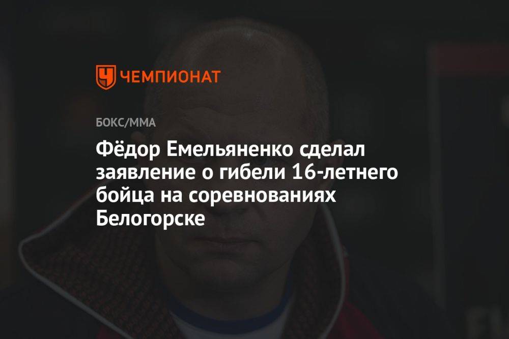 Фёдор Емельяненко сделал заявление о гибели 16-летнего бойца на соревнованиях в Белогорске