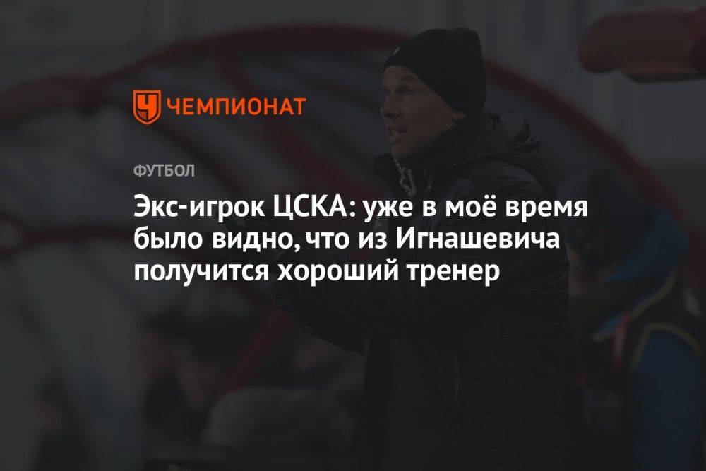 Экс-игрок ЦСКА: уже в моё время было видно, что из Игнашевича получится хороший тренер