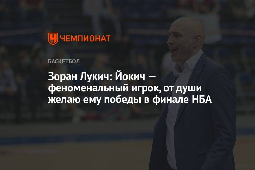Зоран Лукич: Йокич — феноменальный игрок, от души желаю ему победы в финале НБА