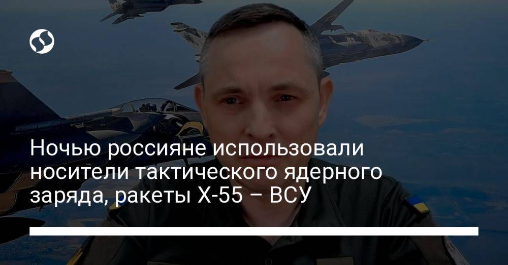 Ночью россияне использовали носители тактического ядерного заряда, ракеты Х-55 – ВСУ