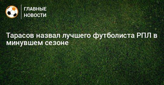 Тарасов назвал лучшего футболиста РПЛ в минувшем сезоне