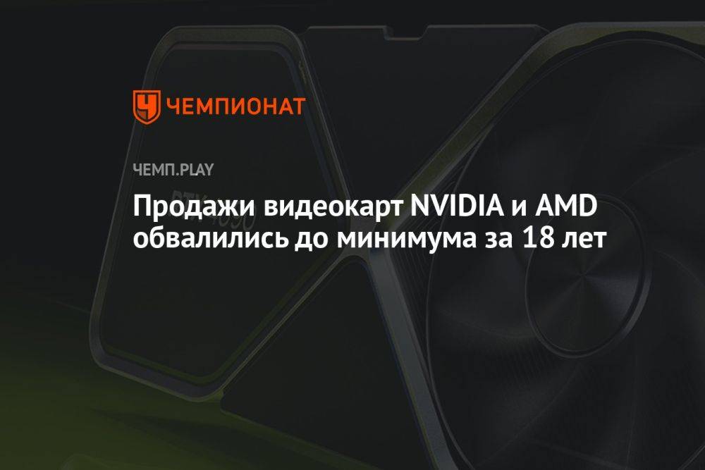 Продажи видеокарт NVIDIA и AMD обвалились до минимума за 18 лет