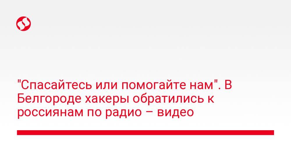 "Спасайтесь или помогайте нам". В Белгороде хакеры обратились к россиянам по радио – видео