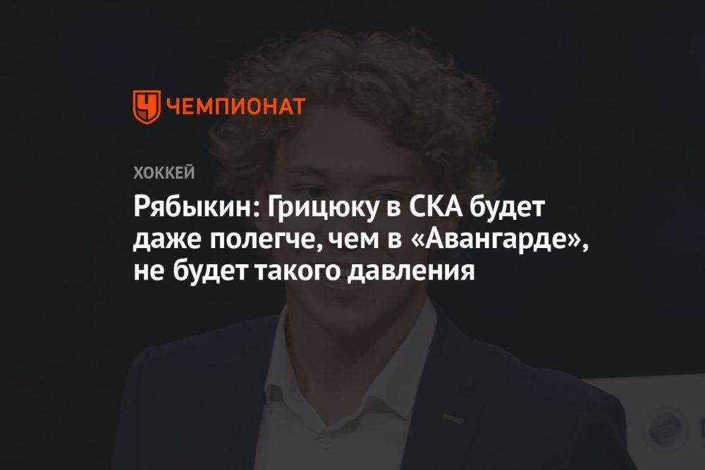 Рябыкин: Грицюку в СКА будет даже полегче, чем в «Авангарде», не будет такого давления