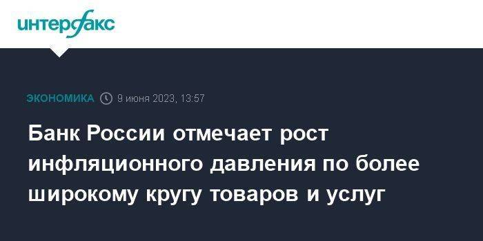 Банк России отмечает рост инфляционного давления по более широкому кругу товаров и услуг