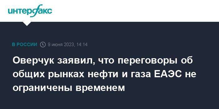 Оверчук заявил, что переговоры об общих рынках нефти и газа ЕАЭС не ограничены временем