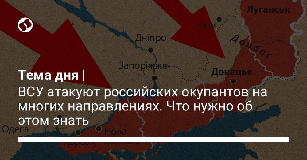 Тема дня | ВСУ атакуют российских окупантов на многих направлениях. Что нужно об этом знать