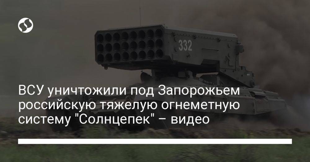 ВСУ уничтожили под Запорожьем российскую тяжелую огнеметную систему "Солнцепек" – видео