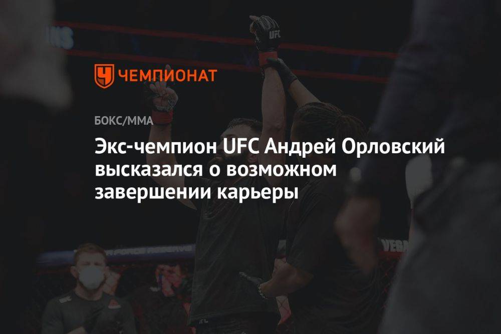 Экс-чемпион UFC Андрей Орловский высказался о возможном завершении карьеры