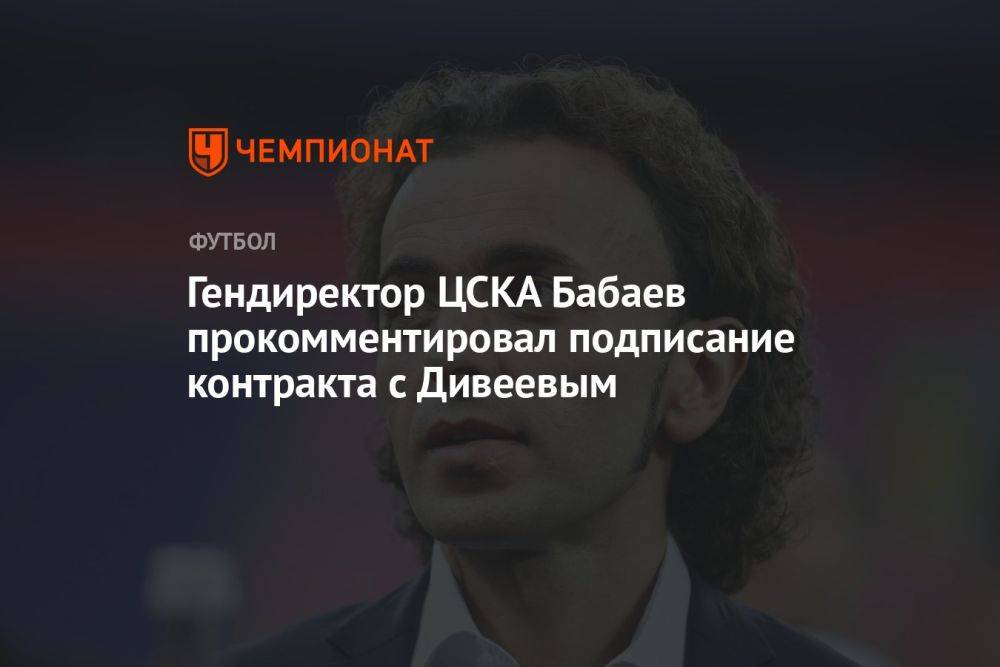 Гендиректор ЦСКА Бабаев прокомментировал подписание контракта с Дивеевым