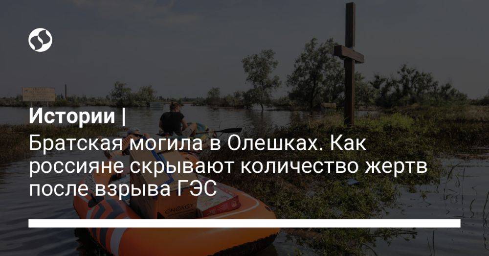 Истории | Братская могила в Олешках. Как россияне скрывают количество жертв после взрыва ГЭС