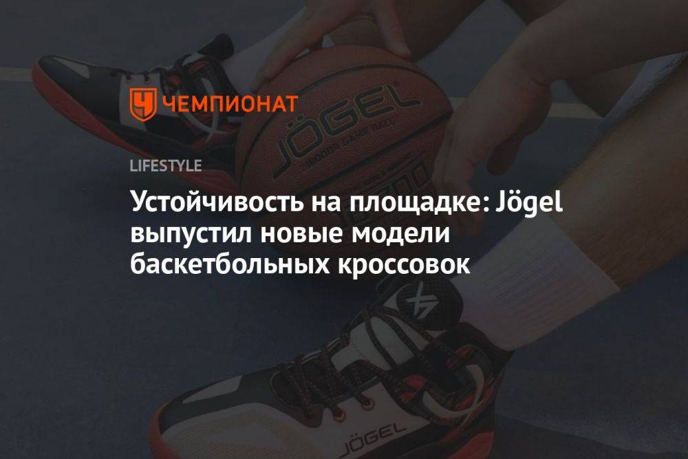 Устойчивость на площадке: Jögel выпустил новые модели баскетбольных кроссовок