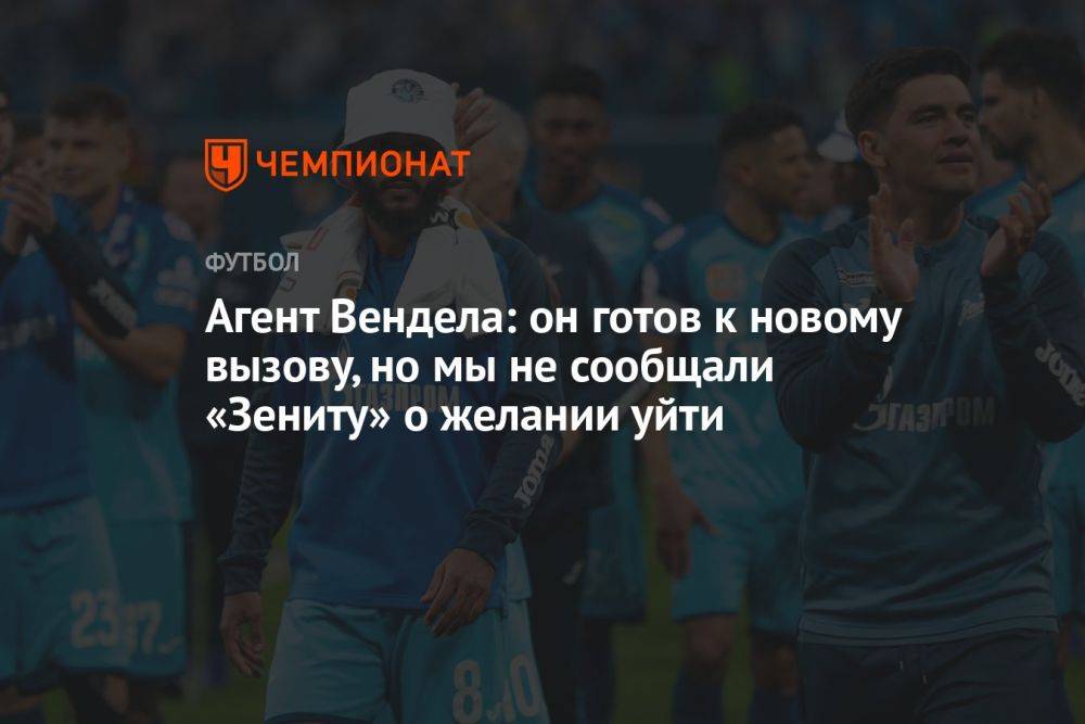 Агент Вендела: он готов к новому вызову, но мы не сообщали «Зениту» о желании уйти