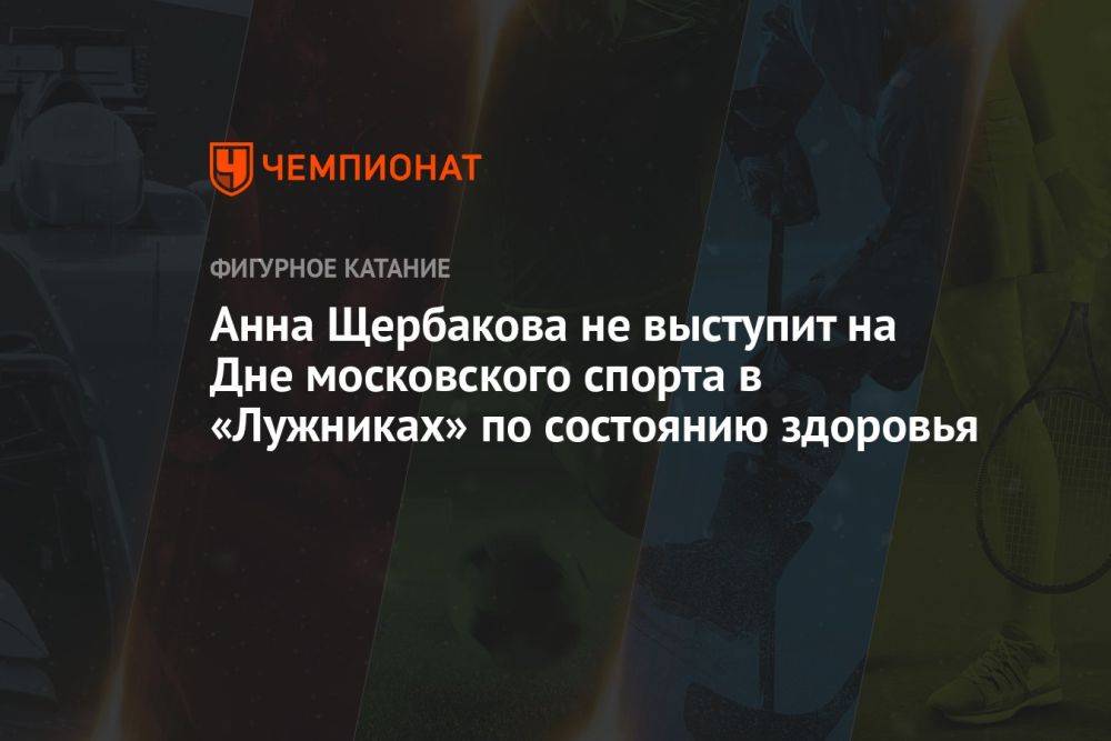 Анна Щербакова не выступит на Дне московского спорта в «Лужниках» по состоянию здоровья