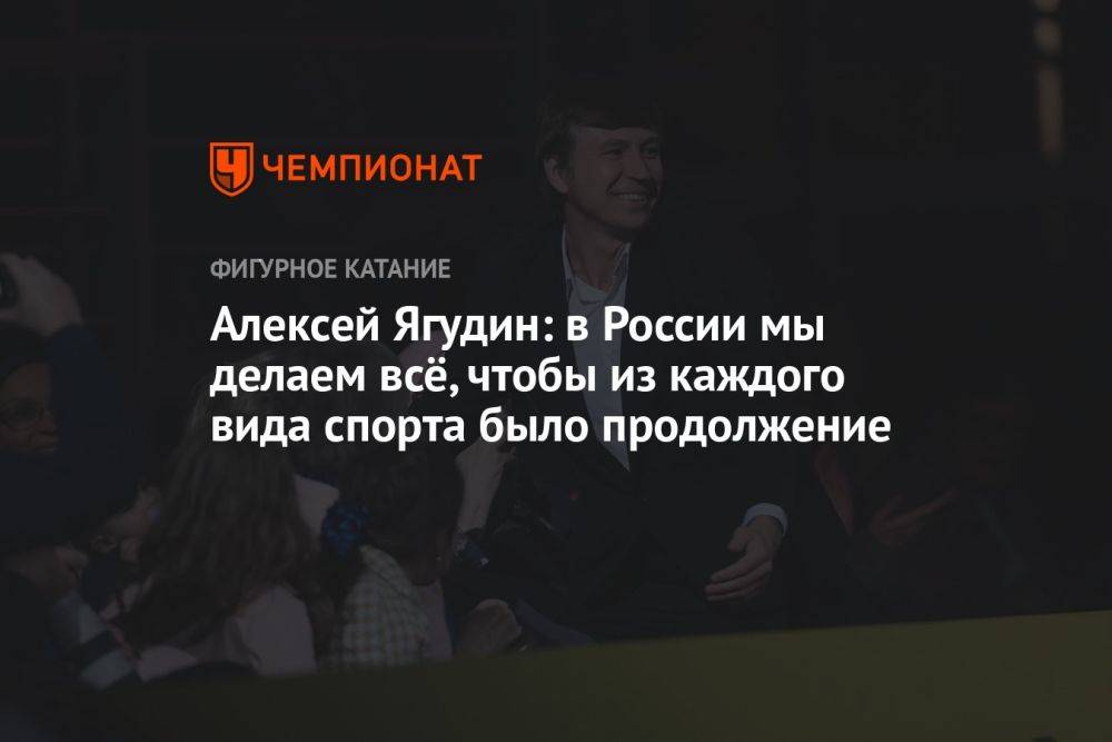 Алексей Ягудин: в России мы делаем всё, чтобы из каждого вида спорта было продолжение