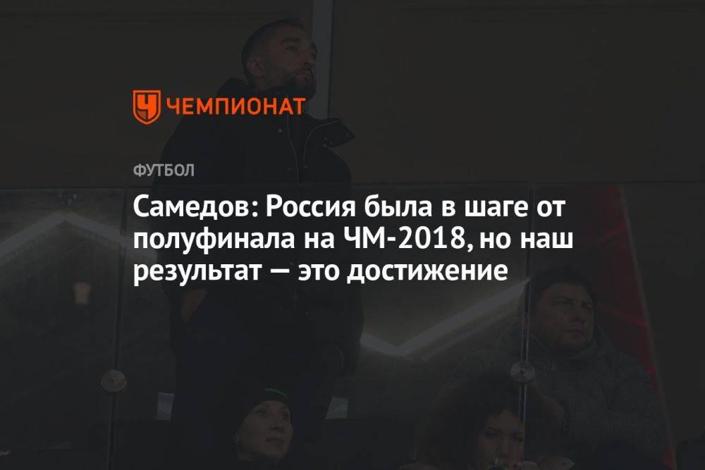 Самедов: Россия была в шаге от полуфинала на ЧМ-2018, но наш результат — это достижение
