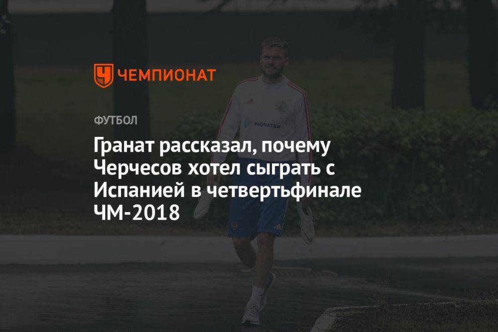 Гранат рассказал, почему Черчесов хотел сыграть с Испанией в четвертьфинале ЧМ-2018