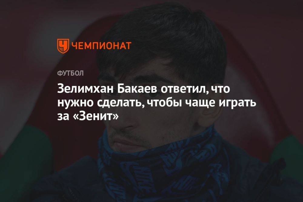 Зелимхан Бакаев ответил, что нужно сделать, чтобы чаще играть за «Зенит»