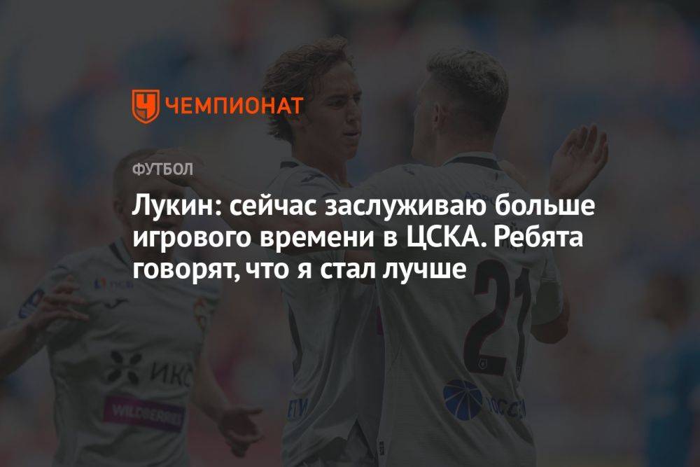 Лукин: сейчас заслуживаю больше игрового времени в ЦСКА. Ребята говорят, что я стал лучше