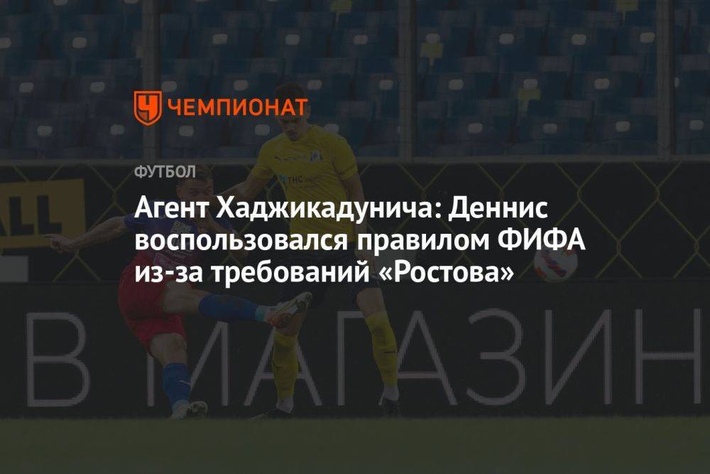 Агент Хаджикадунича: Деннис воспользовался правилом ФИФА из-за требований «Ростова»