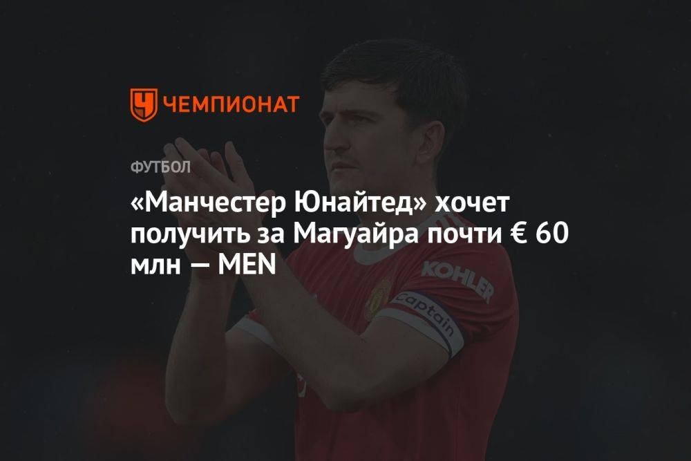 «Манчестер Юнайтед» хочет получить за Магуайра почти € 60 млн — MEN