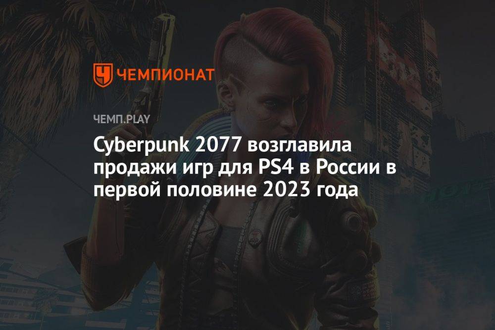 Cyberpunk 2077 возглавила продажи игр на PS4 и Xbox One в России в первой половине 2023 года