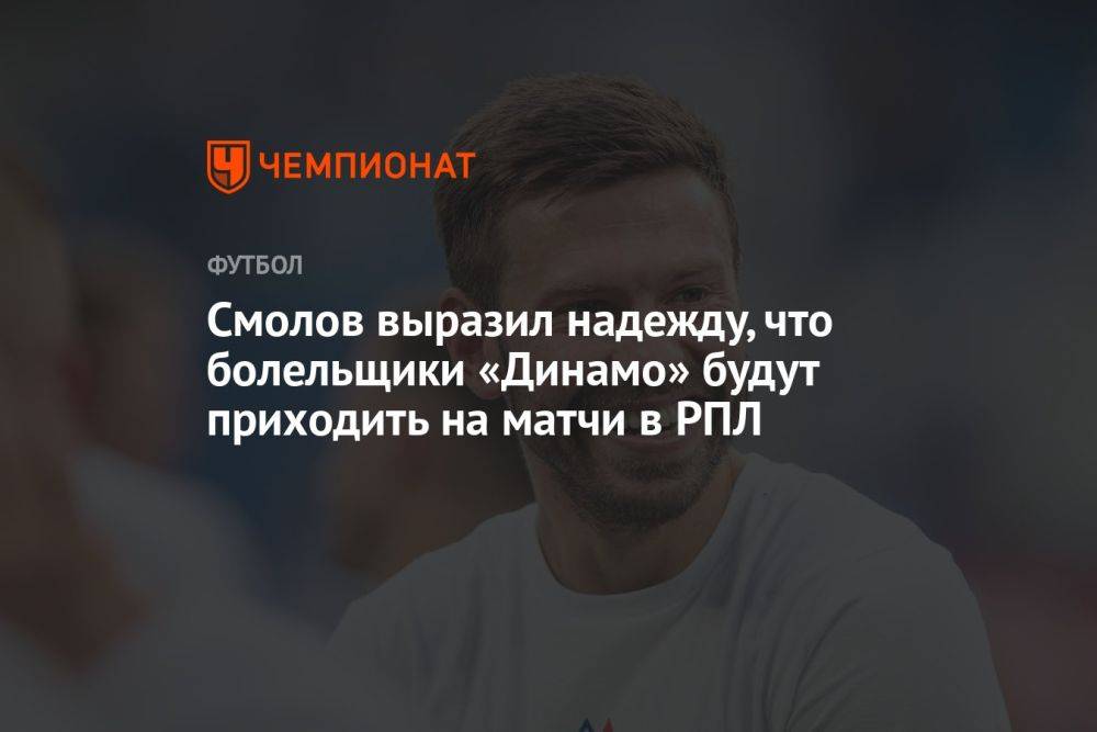 Смолов выразил надежду, что болельщики «Динамо» будут приходить на матчи в РПЛ