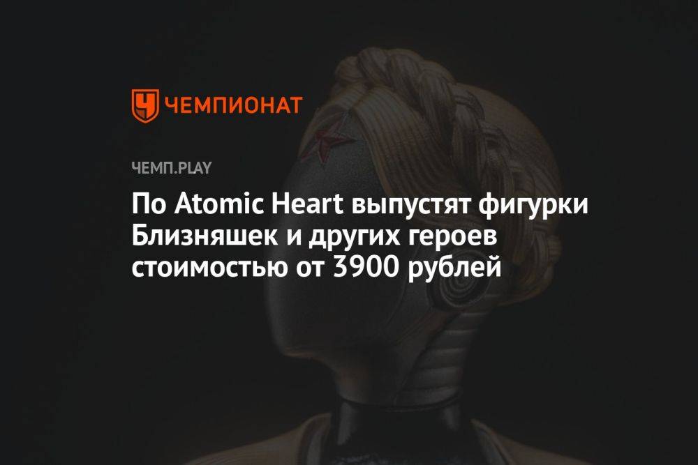 По Atomic Heart выпустят фигурки Близняшек и других героев стоимостью от 3900 рублей
