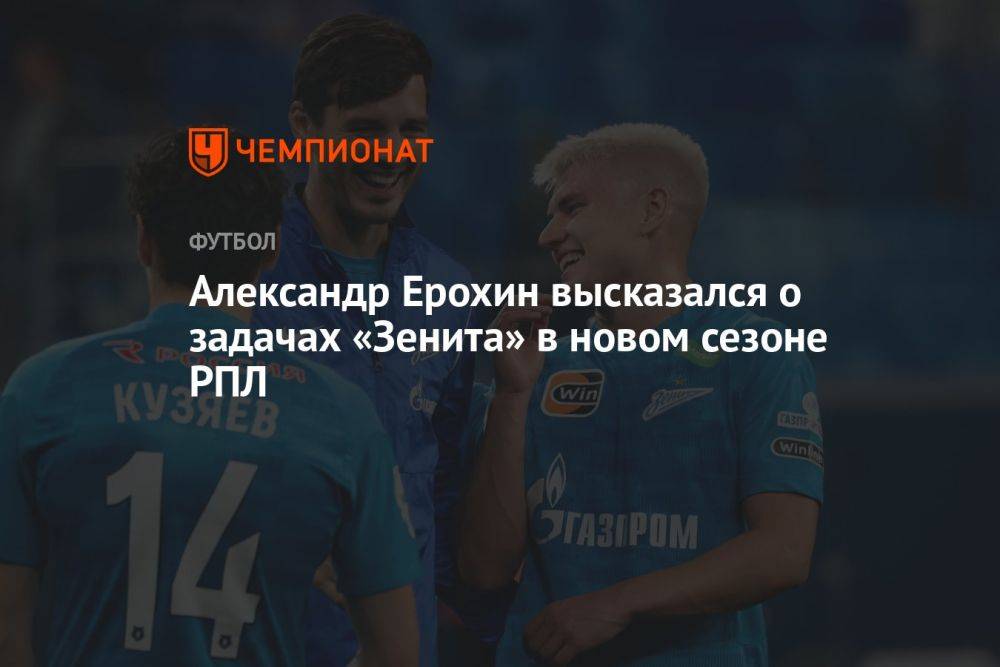 Александр Ерохин высказался о задачах «Зенита» в новом сезоне РПЛ