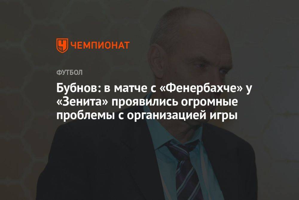 Бубнов: в матче с «Фенербахче» у «Зенита» проявились огромные проблемы с организацией игры