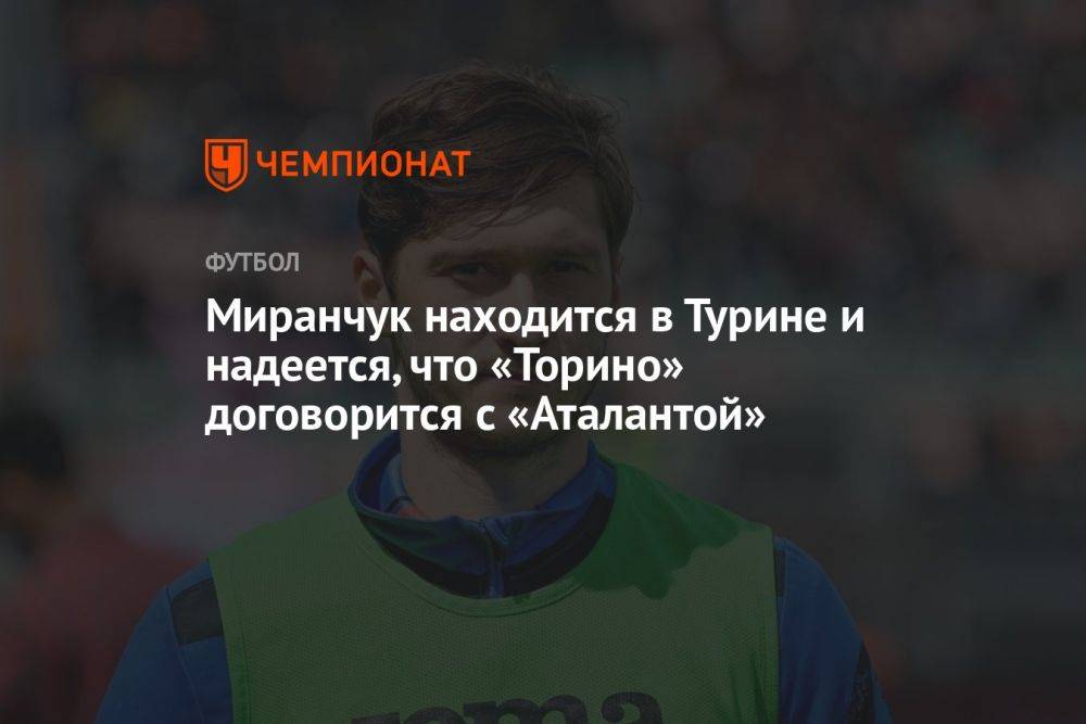 Миранчук находится в Турине и надеется, что «Торино» договорится с «Аталантой»
