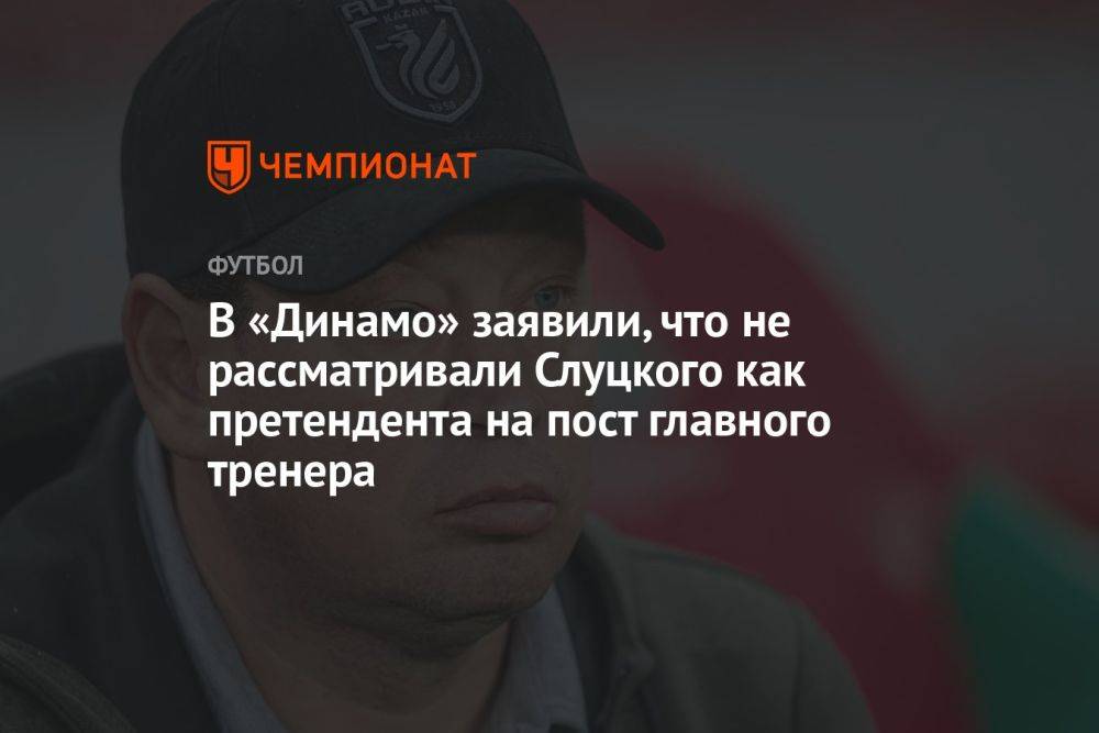 В «Динамо» заявили, что не рассматривали Слуцкого как претендента на пост главного тренера