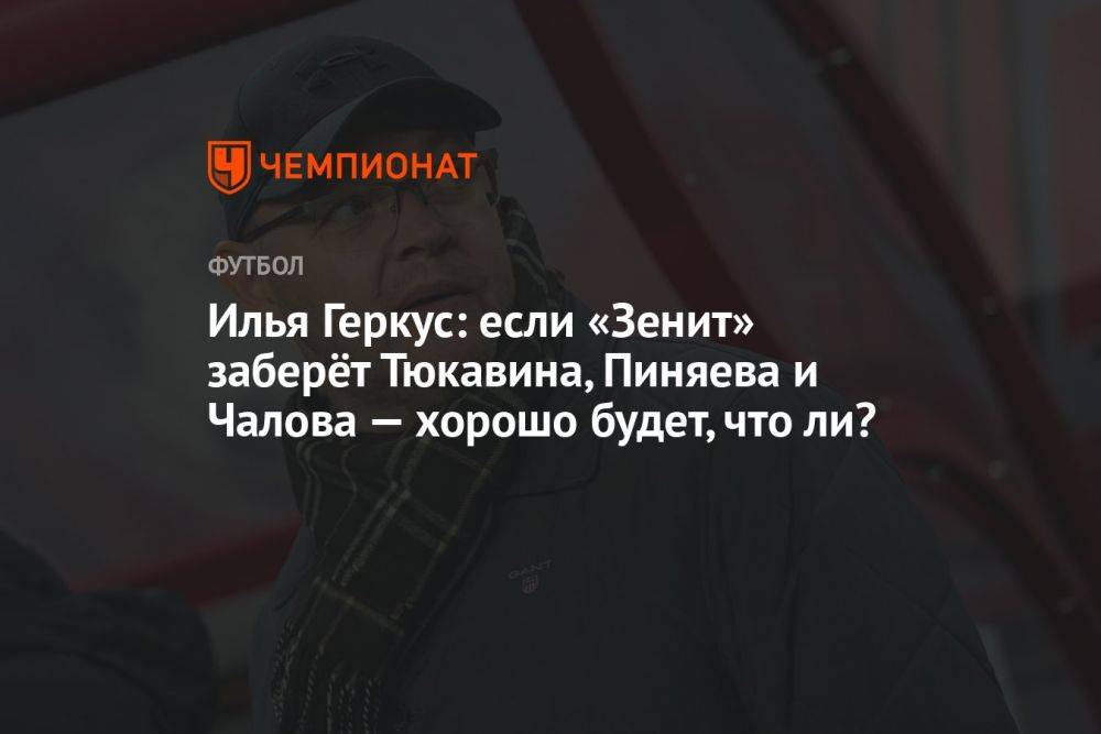 Илья Геркус: если «Зенит» заберёт Тюкавина, Пиняева и Чалова — хорошо будет, что ли?