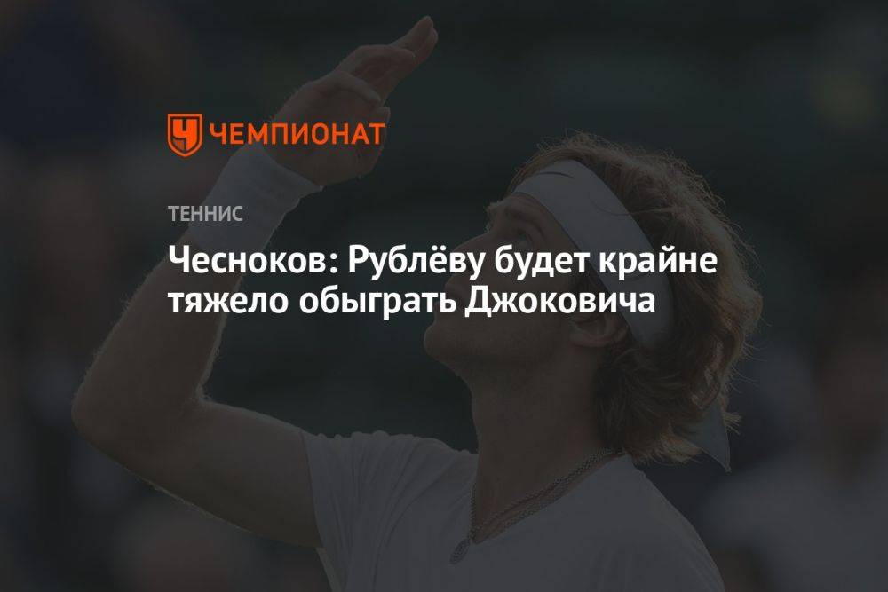 Чесноков: Рублёву будет крайне тяжело обыграть Джоковича