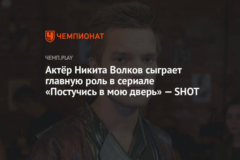 Актёр Никита Волков сыграет главную роль в сериале «Постучись в мою дверь» — SHOT